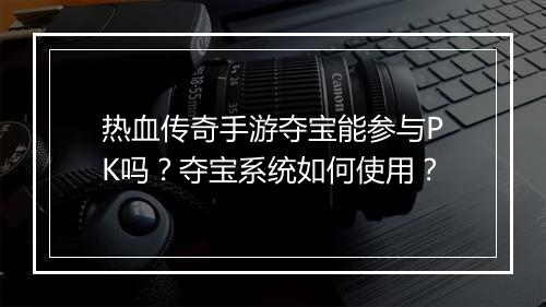 热血传奇手游夺宝能参与PK吗？夺宝系统如何使用？