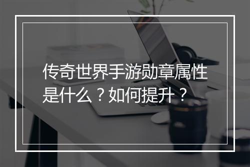 传奇世界手游勋章属性是什么？如何提升？