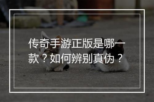 传奇手游正版是哪一款？如何辨别真伪？