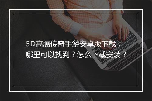 5D高爆传奇手游安卓版下载，哪里可以找到？怎么下载安装？