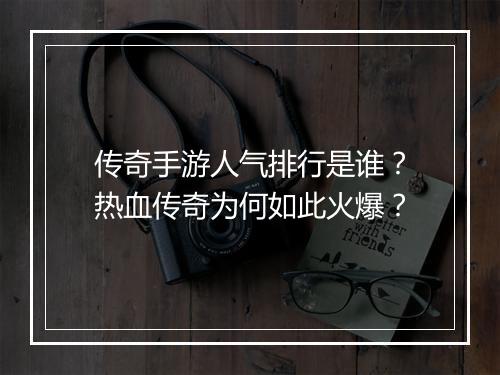传奇手游人气排行是谁？热血传奇为何如此火爆？
