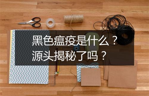 黑色瘟疫是什么？源头揭秘了吗？