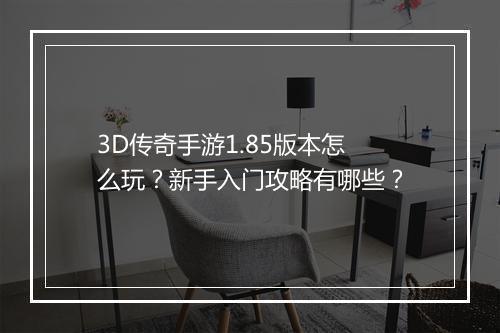 3D传奇手游1.85版本怎么玩？新手入门攻略有哪些？