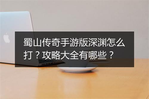 蜀山传奇手游版深渊怎么打？攻略大全有哪些？