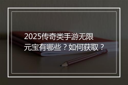 2025传奇类手游无限元宝有哪些？如何获取？