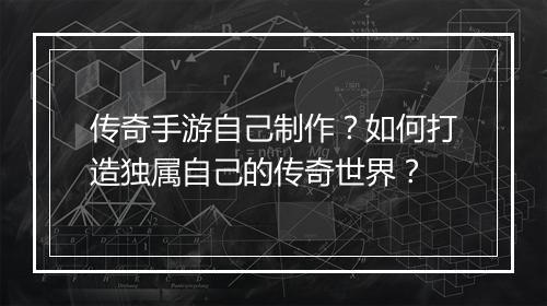 传奇手游自己制作？如何打造独属自己的传奇世界？
