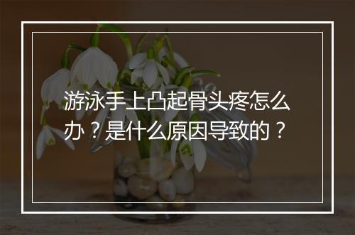 游泳手上凸起骨头疼怎么办？是什么原因导致的？