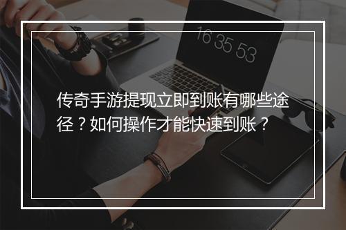 传奇手游提现立即到账有哪些途径？如何操作才能快速到账？