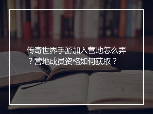 传奇世界手游加入营地怎么弄？营地成员资格如何获取？