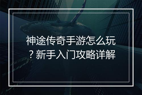 神途传奇手游怎么玩？新手入门攻略详解