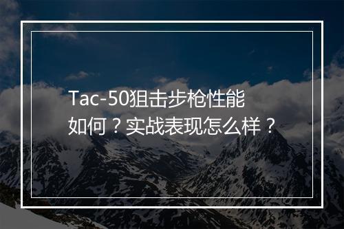 Tac-50狙击步枪性能如何？实战表现怎么样？