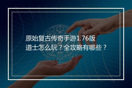 原始复古传奇手游1.76版道士怎么玩？全攻略有哪些？