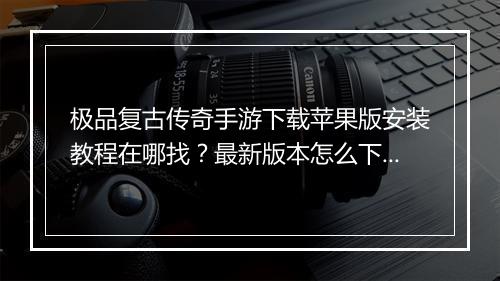 极品复古传奇手游下载苹果版安装教程在哪找？最新版本怎么下载安装？
