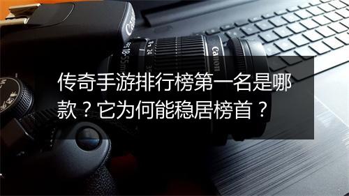 传奇手游排行榜第一名是哪款？它为何能稳居榜首？