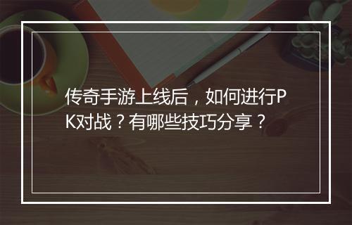 传奇手游上线后，如何进行PK对战？有哪些技巧分享？
