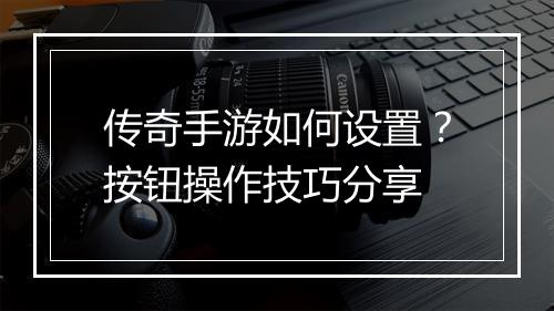 传奇手游如何设置？按钮操作技巧分享