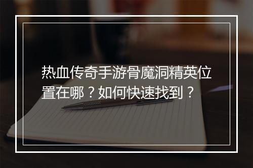热血传奇手游骨魔洞精英位置在哪？如何快速找到？