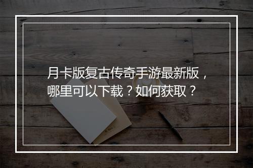 月卡版复古传奇手游最新版，哪里可以下载？如何获取？
