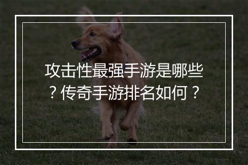 攻击性最强手游是哪些？传奇手游排名如何？