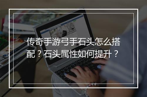 传奇手游弓手石头怎么搭配？石头属性如何提升？