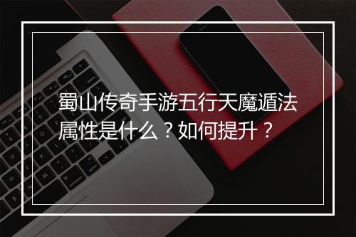 蜀山传奇手游五行天魔遁法属性是什么？如何提升？