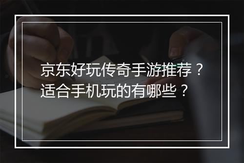 京东好玩传奇手游推荐？适合手机玩的有哪些？