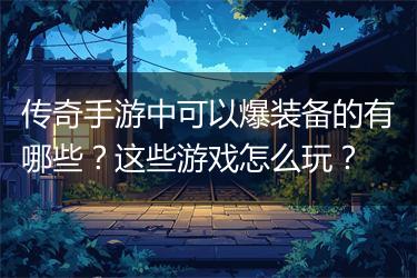 传奇手游中可以爆装备的有哪些？这些游戏怎么玩？