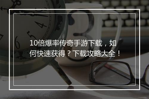 10倍爆率传奇手游下载，如何快速获得？下载攻略大全！