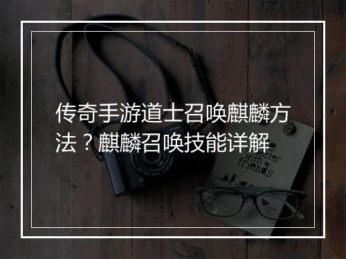 传奇手游道士召唤麒麟方法？麒麟召唤技能详解