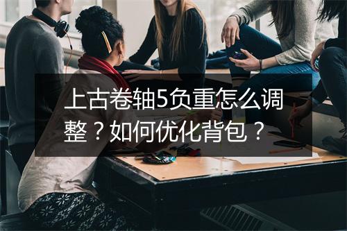 上古卷轴5负重怎么调整？如何优化背包？