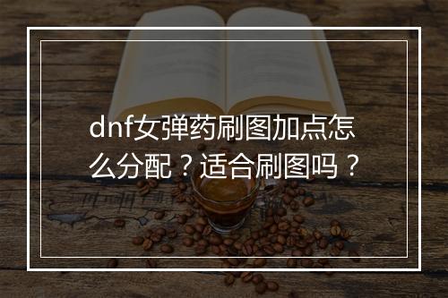 dnf女弹药刷图加点怎么分配？适合刷图吗？
