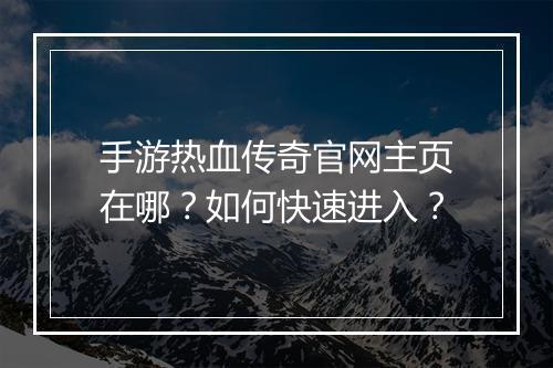 手游热血传奇官网主页在哪？如何快速进入？