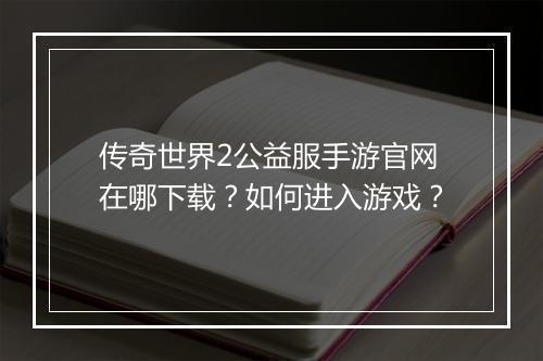 传奇世界2公益服手游官网在哪下载？如何进入游戏？