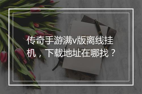 传奇手游满v版离线挂机，下载地址在哪找？