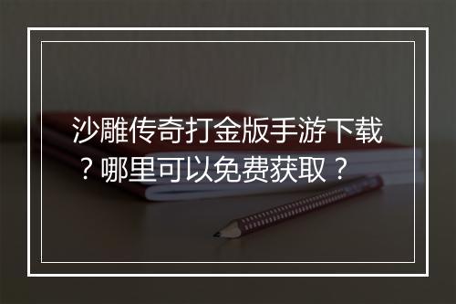 沙雕传奇打金版手游下载？哪里可以免费获取？