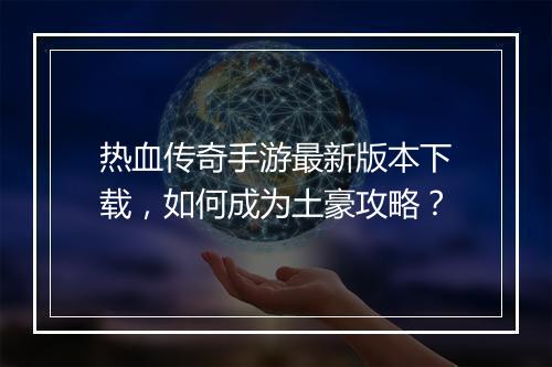 热血传奇手游最新版本下载，如何成为土豪攻略？
