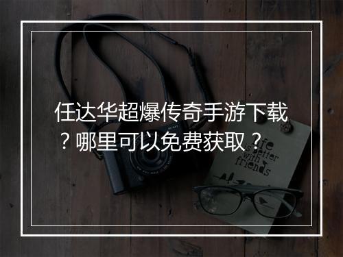 任达华超爆传奇手游下载？哪里可以免费获取？