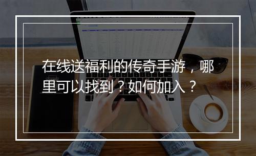 在线送福利的传奇手游，哪里可以找到？如何加入？
