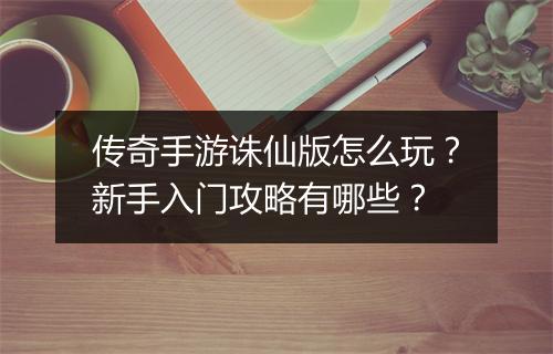 传奇手游诛仙版怎么玩？新手入门攻略有哪些？