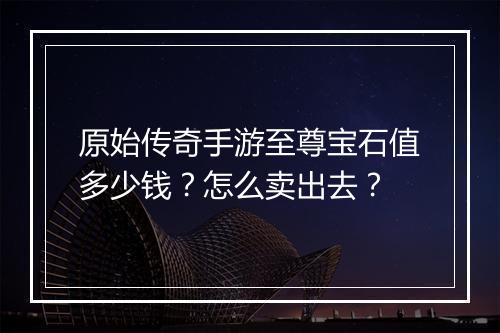 原始传奇手游至尊宝石值多少钱？怎么卖出去？