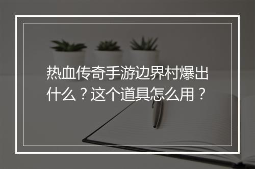 热血传奇手游边界村爆出什么？这个道具怎么用？