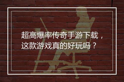超高爆率传奇手游下载，这款游戏真的好玩吗？