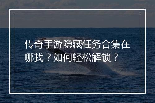 传奇手游隐藏任务合集在哪找？如何轻松解锁？