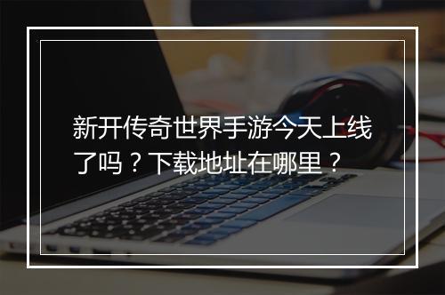 新开传奇世界手游今天上线了吗？下载地址在哪里？