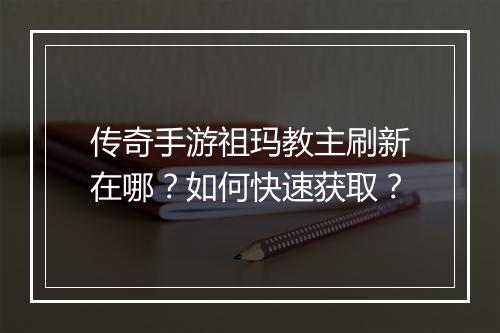 传奇手游祖玛教主刷新在哪？如何快速获取？