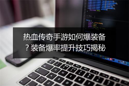 热血传奇手游如何爆装备？装备爆率提升技巧揭秘