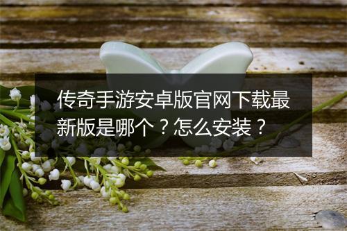 传奇手游安卓版官网下载最新版是哪个？怎么安装？