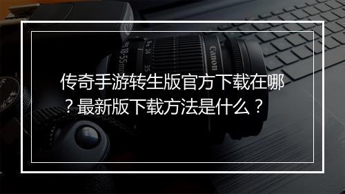 传奇手游转生版官方下载在哪？最新版下载方法是什么？