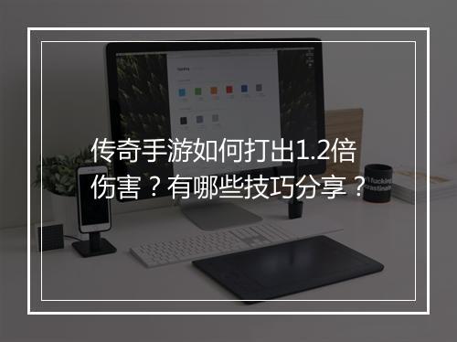 传奇手游如何打出1.2倍伤害？有哪些技巧分享？