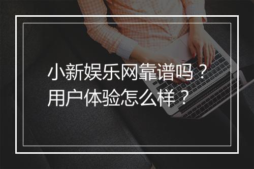 小新娱乐网靠谱吗？用户体验怎么样？